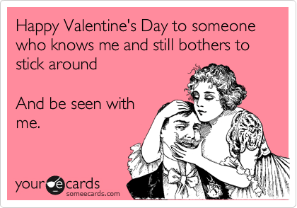 Happy Valentine's Day to someone who knows me and still bothers to stick around  

And be seen with
me.