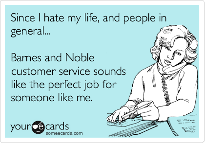 Since I hate my life, and people in
general...

Barnes and Noble
customer service sounds
like the perfect job for
someone like me.
