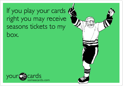 If you play your cards
right you may receive
seasons tickets to my
box.