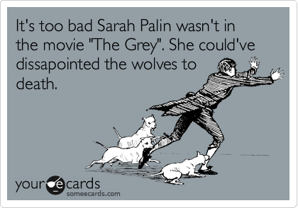 It's too bad Sarah Palin wasn't in the movie "The Grey". She could've dissapointed the wolves to
death.