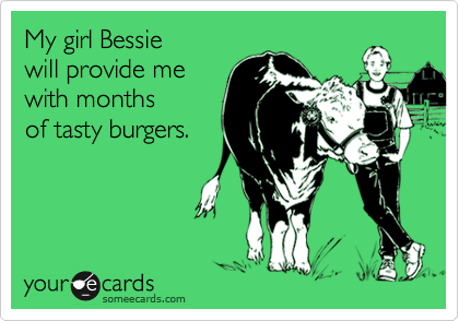 My girl Bessie 
will provide me
with months 
of tasty burgers.