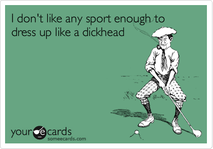 I don't like any sport enough to dress up like a dickhead