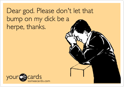 Dear god. Please don't let that bump on my dick be a
herpe, thanks.