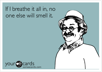 If I breathe it all in, no
one else will smell it.