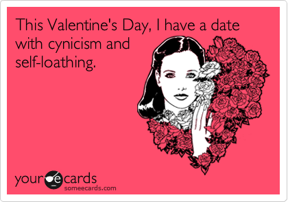 This Valentine's Day, I have a date with cynicism and
self-loathing.
