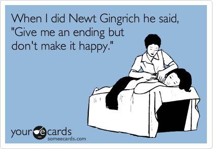 When I did Newt Gingrich he said, "Give me an ending but
don't make it happy."