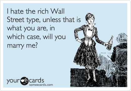 I hate the rich Wall
Street type, unless that is
what you are, in
which case, will you
marry me? 