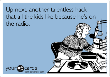 Up next, another talentless hack that all the kids like because he's on the radio.