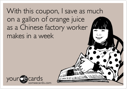 With this coupon, I save as much on a gallon of orange juice
as a Chinese factory worker
makes in a week