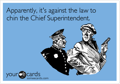 Apparently, it's against the law to chin the Chief Superintendent.