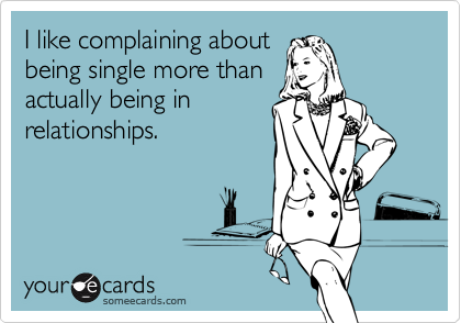 I like complaining about
being single more than
actually being in
relationships.