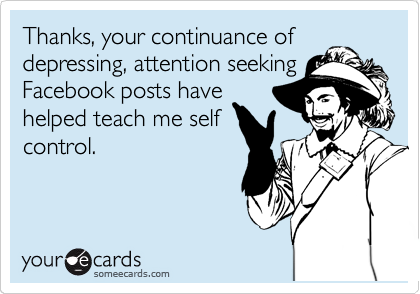 Thanks, your continuance of
depressing, attention seeking
Facebook posts have
helped teach me self
control.