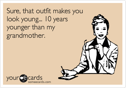 Sure, that outfit makes you
look young... 10 years
younger than my
grandmother.