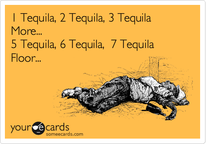 1 Tequila, 2 Tequila, 3 Tequila More... 
5 Tequila, 6 Tequila,  7 Tequila  Floor...