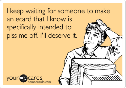 I keep waiting for someone to make an ecard that I know is
specifically intended to
piss me off. I'll deserve it.