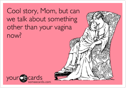Cool story, Mom, but can
we talk about something
other than your vagina
now?