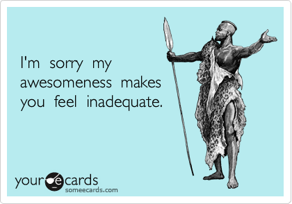 
 
 I'm  sorry  my
 awesomeness  makes
 you  feel  inadequate.