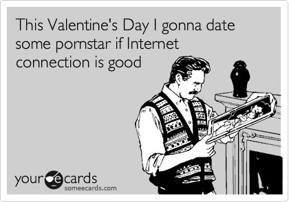 This Valentine's Day I gonna date some pornstar if Internet connection is good