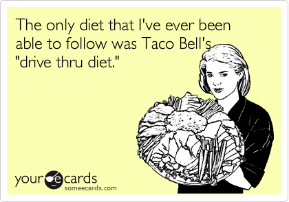 The only diet that I've ever been able to follow was Taco Bell's
"drive thru diet."
