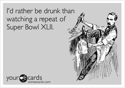 I'd rather be drunk than
watching a repeat of
Super Bowl XLII. 