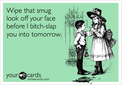 Wipe that smug
look off your face
before I bitch-slap
you into tomorrow.