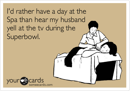 I'd rather have a day at the 
Spa than hear my husband
yell at the tv during the 
Superbowl. 