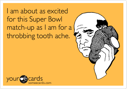 I am about as excited
for this Super Bowl
match-up as I am for a
throbbing tooth ache.