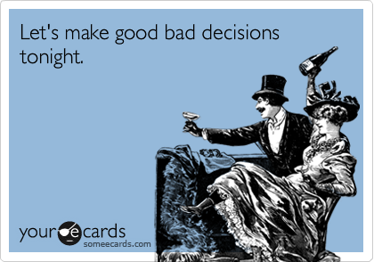 Let's make good bad decisions tonight. 