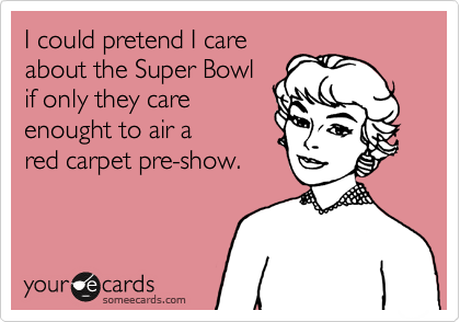 I could pretend I care
about the Super Bowl 
if only they care
enought to air a 
red carpet pre-show.
