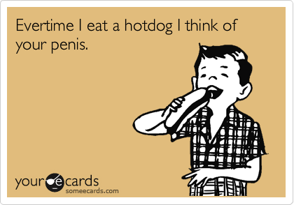 Evertime I eat a hotdog I think of your penis.