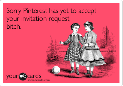 Sorry Pinterest has yet to accept your invitation request,
bitch.