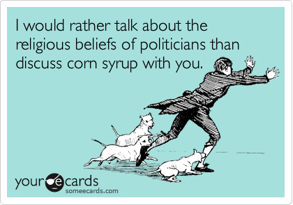 I would rather talk about the religious beliefs of politicians than discuss corn syrup with you.