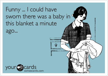Funny ... I could have
sworn there was a baby in
this blanket a minute
ago...