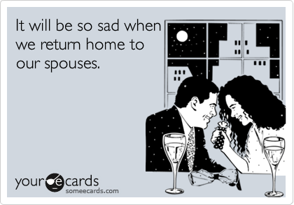 It will be so sad when
we return home to
our spouses.