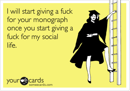 I will start giving a fuck
for your monograph
once you start giving a
fuck for my social 
life.