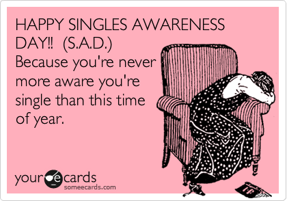 HAPPY SINGLES AWARENESS DAY!!  %28S.A.D.%29 
Because you're never
more aware you're
single than this time
of year. 