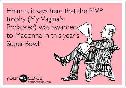 Hmmm, it says here that the MVP trophy %28My Vagina's
Prolapsed%29 was awarded
to Madonna in this year's
Super Bowl.