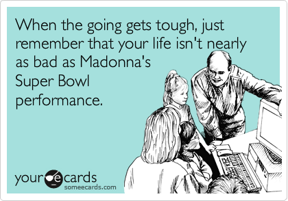When the going gets tough, just remember that your life isn't nearly as bad as Madonna's
Super Bowl
performance. 