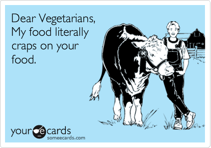 Dear Vegetarians,
My food literally
craps on your
food.