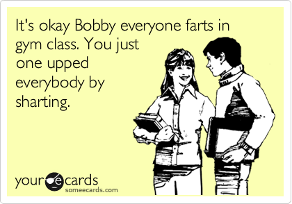 It's okay Bobby everyone farts in gym class. You just
one upped
everybody by
sharting.
