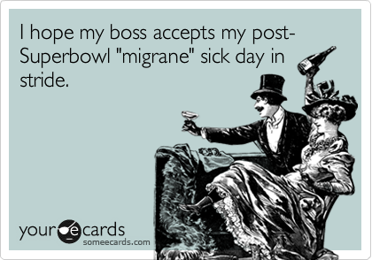 I hope my boss accepts my post-Superbowl "migrane" sick day in
stride.  