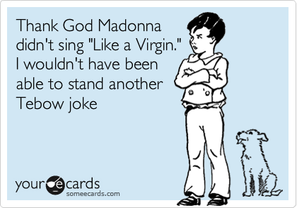 Thank God Madonna
didn't sing "Like a Virgin."
I wouldn't have been
able to stand another
Tebow joke