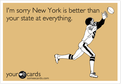 I'm sorry New York is better than
your state at everything.