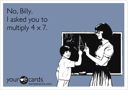 No, Billy. 
I asked you to 
multiply 4 x 7. 