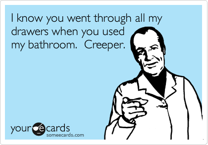 I know you went through all my drawers when you used
my bathroom.  Creeper.