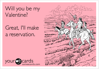 Will you be my 
Valentine?

Great, I'll make
a reservation.