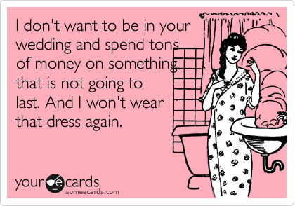 I don't want to be in your
wedding and spend tons
of money on something
that is not going to
last. And I won't wear
that dress again.