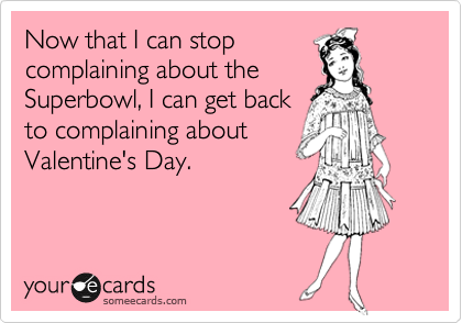 Now that I can stop
complaining about the
Superbowl, I can get back
to complaining about
Valentine's Day.