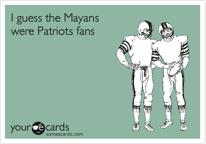 I guess the Mayans
were Patriots fans