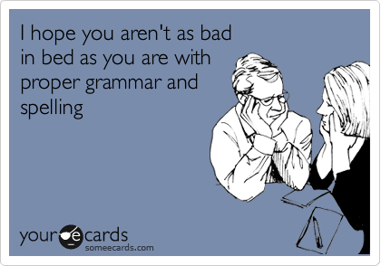 I hope you aren't as bad 
in bed as you are with
proper grammar and
spelling